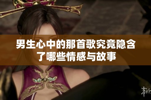 男生心中的那首歌究竟隐含了哪些情感与故事