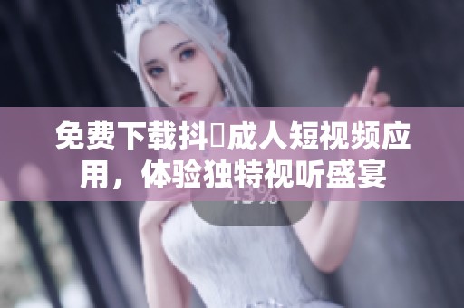 免费下载抖抈成人短视频应用，体验独特视听盛宴