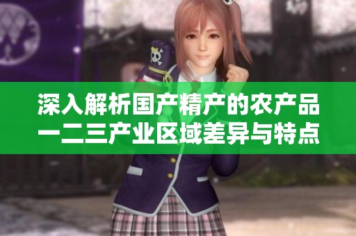 深入解析国产精产的农产品一二三产业区域差异与特点