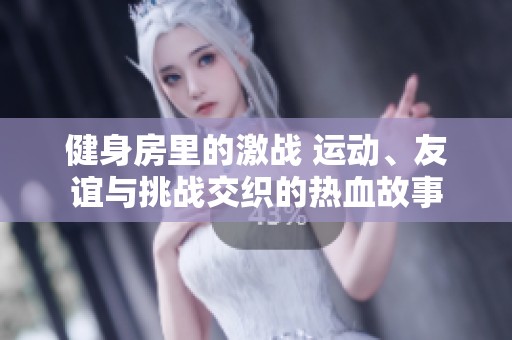 健身房里的激战 运动、友谊与挑战交织的热血故事