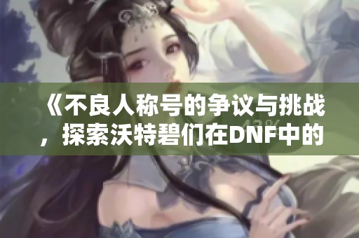 《不良人称号的争议与挑战，探索沃特碧们在DNF中的影响》