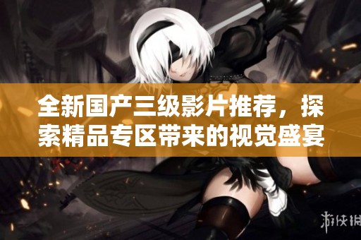 全新国产三级影片推荐，探索精品专区带来的视觉盛宴