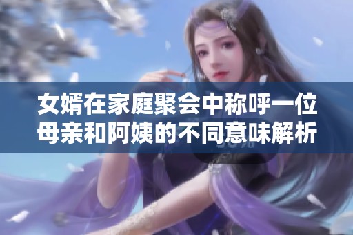 女婿在家庭聚会中称呼一位母亲和阿姨的不同意味解析