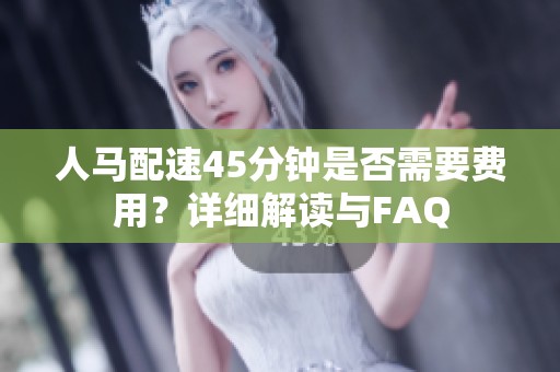 人马配速45分钟是否需要费用？详细解读与FAQ
