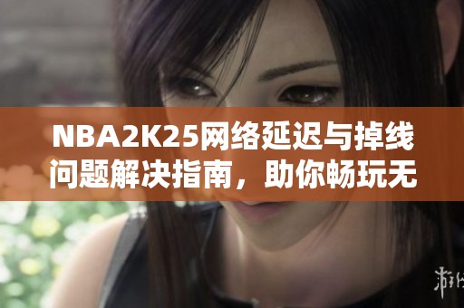 NBA2K25网络延迟与掉线问题解决指南，助你畅玩无阻