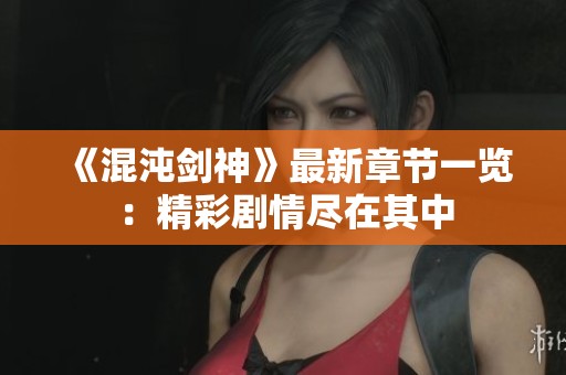 《混沌剑神》最新章节一览：精彩剧情尽在其中