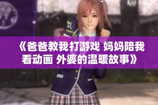《爸爸教我打游戏 妈妈陪我看动画 外婆的温暖故事》