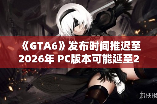《GTA6》发布时间推迟至2026年 PC版本可能延至2027年
