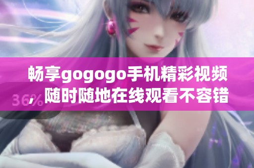 畅享gogogo手机精彩视频，随时随地在线观看不容错过