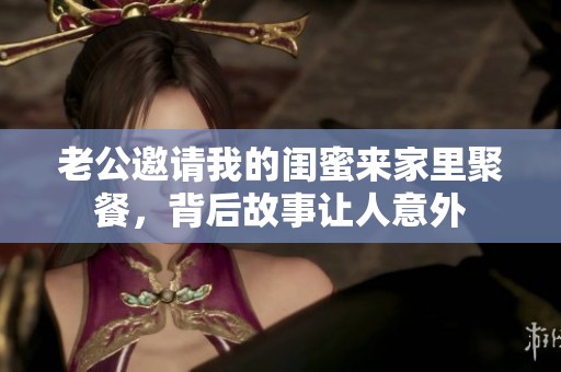 老公邀请我的闺蜜来家里聚餐，背后故事让人意外