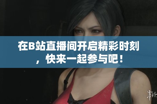 在B站直播间开启精彩时刻，快来一起参与吧！