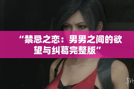“禁忌之恋：男男之间的欲望与纠葛完整版”