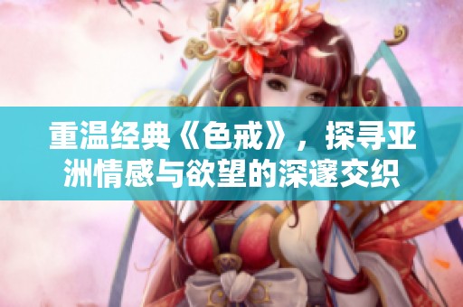 重温经典《色戒》，探寻亚洲情感与欲望的深邃交织