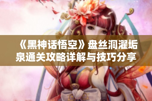 《黑神话悟空》盘丝洞濯垢泉通关攻略详解与技巧分享