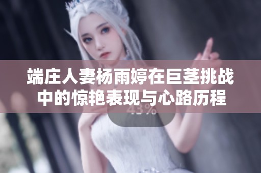 端庄人妻杨雨婷在巨茎挑战中的惊艳表现与心路历程