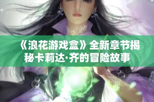 《浪花游戏盒》全新章节揭秘卡莉达·齐的冒险故事