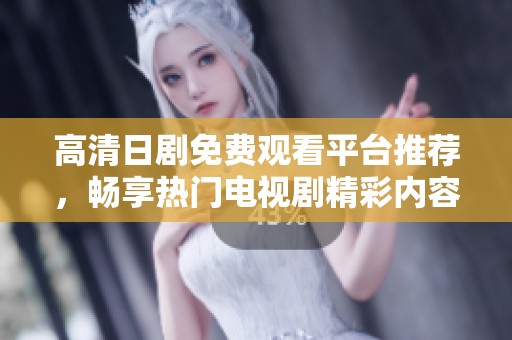 高清日剧免费观看平台推荐，畅享热门电视剧精彩内容