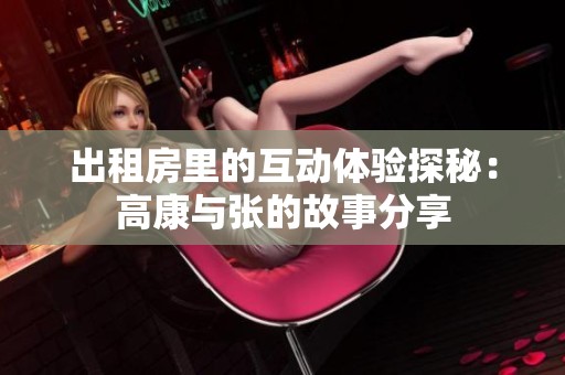 出租房里的互动体验探秘：高康与张的故事分享