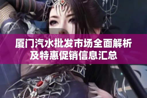 厦门汽水批发市场全面解析及特惠促销信息汇总