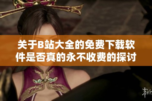 关于B站大全的免费下载软件是否真的永不收费的探讨