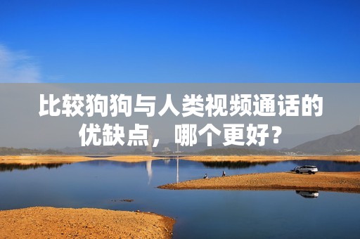 比较狗狗与人类视频通话的优缺点，哪个更好？