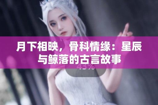 月下相映，骨科情缘：星辰与鲸落的古言故事