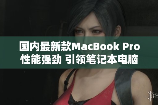 国内最新款MacBook Pro性能强劲 引领笔记本电脑新潮流