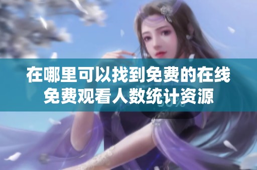 在哪里可以找到免费的在线免费观看人数统计资源