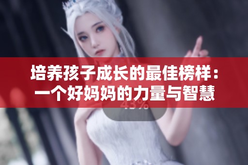 培养孩子成长的最佳榜样：一个好妈妈的力量与智慧