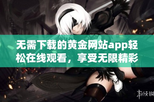 无需下载的黄金网站app轻松在线观看，享受无限精彩内容