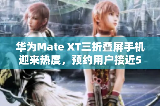 华为Mate XT三折叠屏手机迎来热度，预约用户接近50万