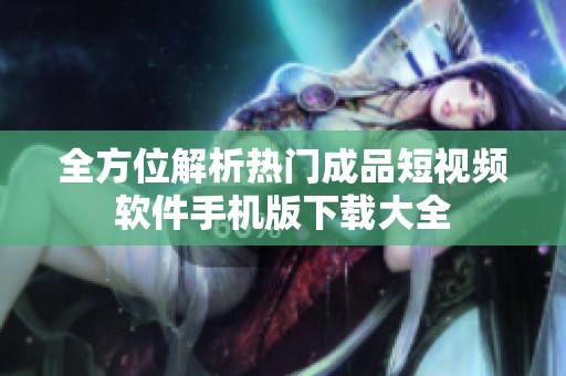 全方位解析热门成品短视频软件手机版下载大全