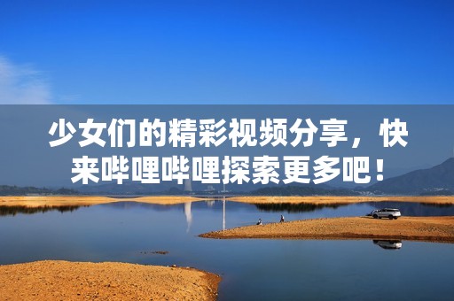 少女们的精彩视频分享，快来哔哩哔哩探索更多吧！