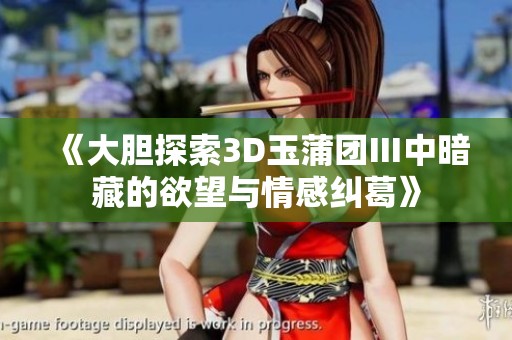 《大胆探索3D玉蒲团Ⅲ中暗藏的欲望与情感纠葛》