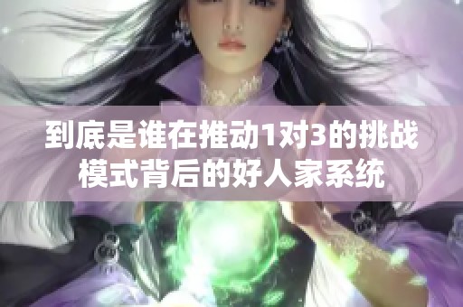 到底是谁在推动1对3的挑战模式背后的好人家系统