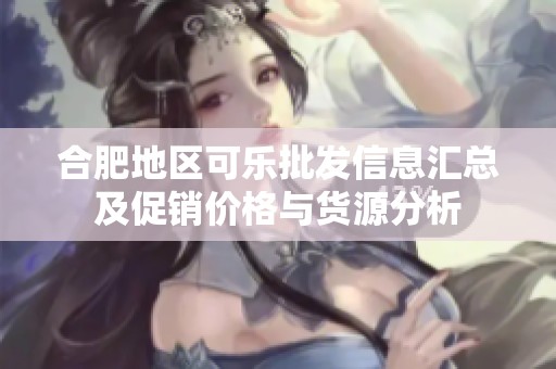 合肥地区可乐批发信息汇总及促销价格与货源分析