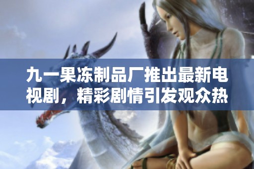 九一果冻制品厂推出最新电视剧，精彩剧情引发观众热议