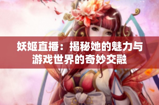 妖姬直播：揭秘她的魅力与游戏世界的奇妙交融