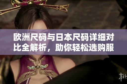 欧洲尺码与日本尺码详细对比全解析，助你轻松选购服饰