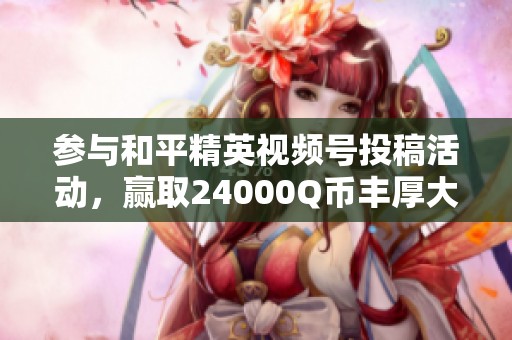 参与和平精英视频号投稿活动，赢取24000Q币丰厚大奖！