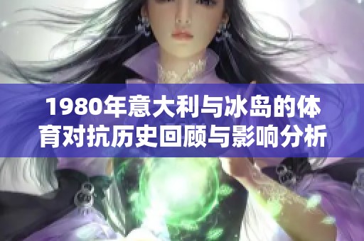 1980年意大利与冰岛的体育对抗历史回顾与影响分析