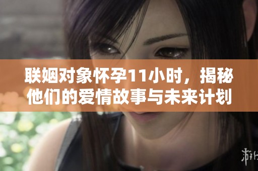 联姻对象怀孕11小时，揭秘他们的爱情故事与未来计划