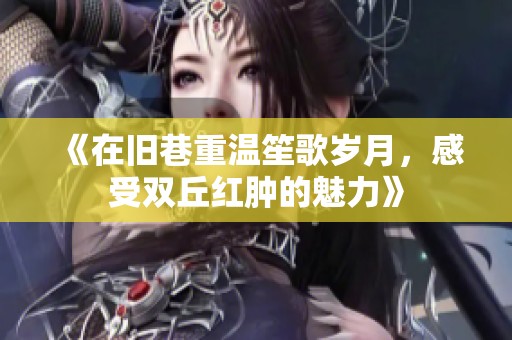 《在旧巷重温笙歌岁月，感受双丘红肿的魅力》