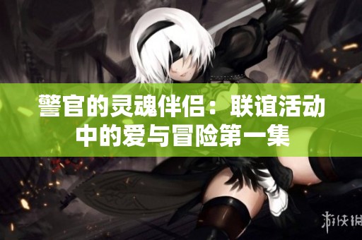 警官的灵魂伴侣：联谊活动中的爱与冒险第一集