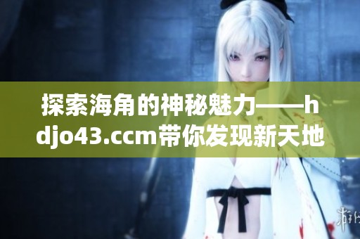 探索海角的神秘魅力——hdjo43.ccm带你发现新天地