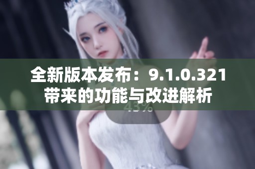 全新版本发布：9.1.0.321带来的功能与改进解析