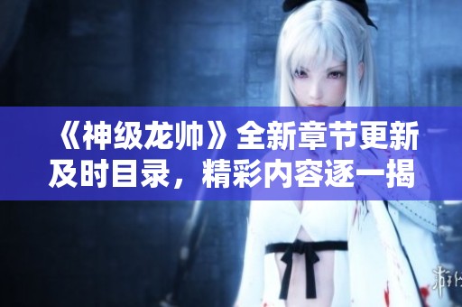 《神级龙帅》全新章节更新及时目录，精彩内容逐一揭晓
