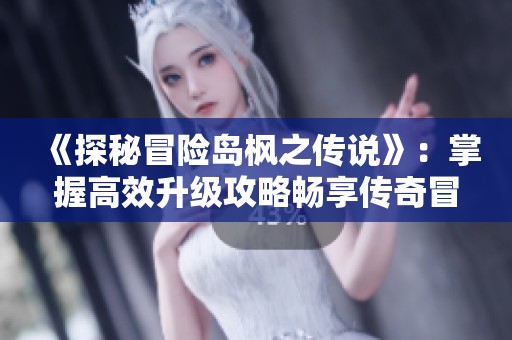 《探秘冒险岛枫之传说》：掌握高效升级攻略畅享传奇冒险！
