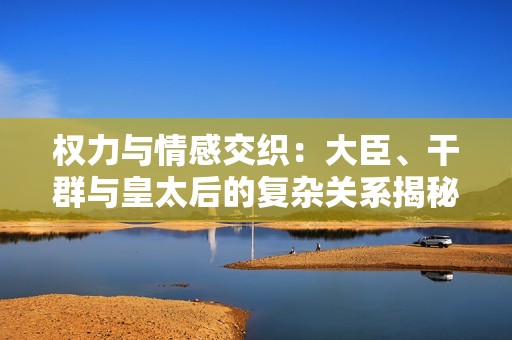 权力与情感交织：大臣、干群与皇太后的复杂关系揭秘