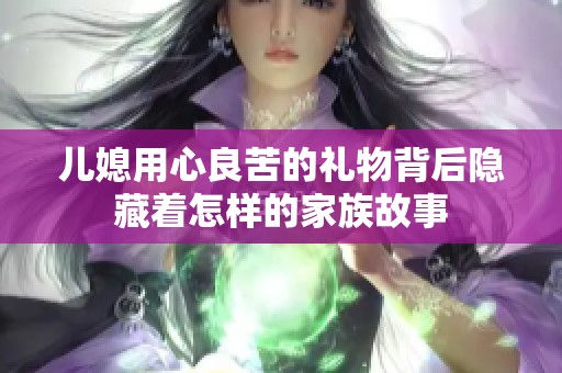 儿媳用心良苦的礼物背后隐藏着怎样的家族故事